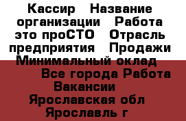 Кассир › Название организации ­ Работа-это проСТО › Отрасль предприятия ­ Продажи › Минимальный оклад ­ 9 450 - Все города Работа » Вакансии   . Ярославская обл.,Ярославль г.